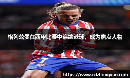 格列兹曼在西甲比赛中连续进球，成为焦点人物